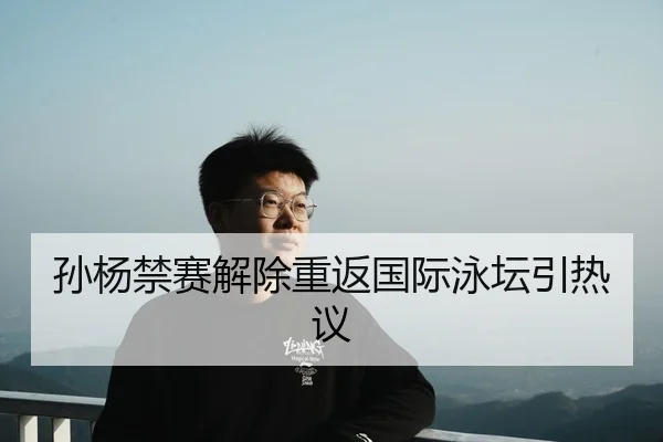 孙杨禁赛解除重返国际泳坛引热议